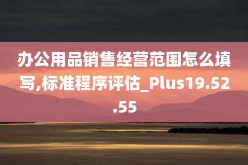 办公用品销售经营范围怎么填写,标准程序评估_Plus19.52.55