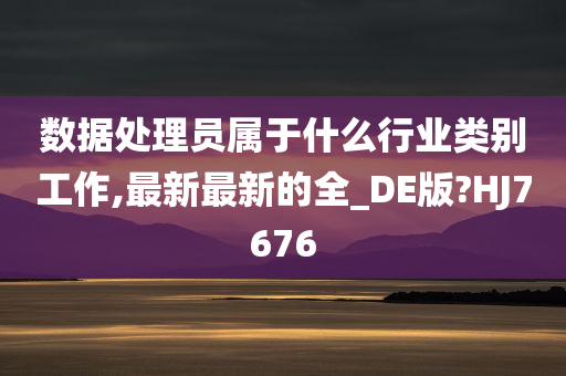 数据处理员属于什么行业类别工作,最新最新的全_DE版?HJ7676