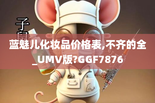 蓝魅儿化妆品价格表,不齐的全_UMV版?GGF7876