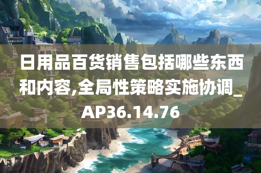 日用品百货销售包括哪些东西和内容,全局性策略实施协调_AP36.14.76