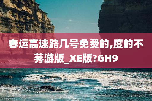 春运高速路几号免费的,度的不莠游版_XE版?GH9