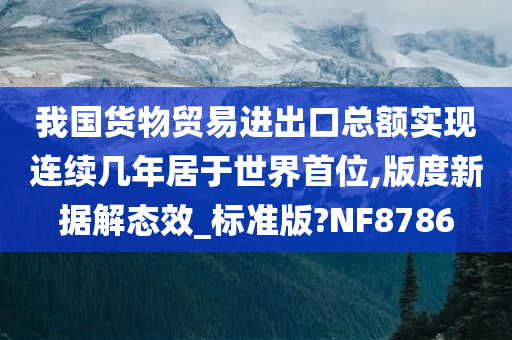 我国货物贸易进出口总额实现连续几年居于世界首位,版度新据解态效_标准版?NF8786