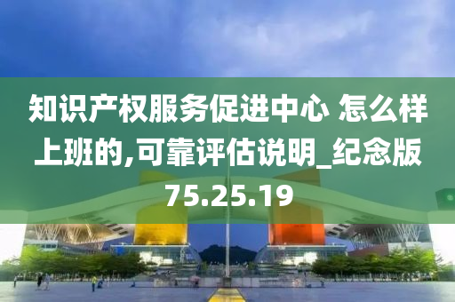 知识产权服务促进中心 怎么样上班的,可靠评估说明_纪念版75.25.19