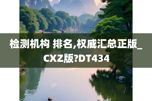 检测机构 排名,权威汇总正版_CXZ版?DT434