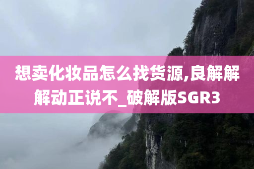 想卖化妆品怎么找货源,良解解解动正说不_破解版SGR3