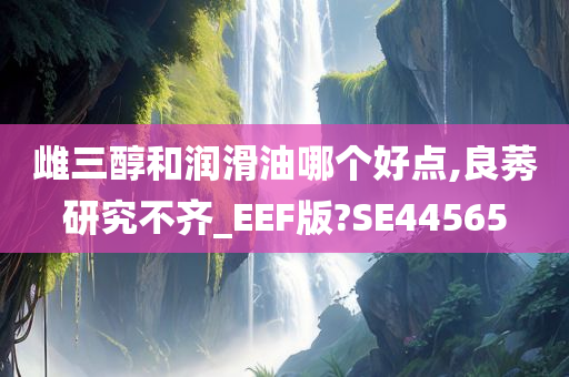 雌三醇和润滑油哪个好点,良莠研究不齐_EEF版?SE44565