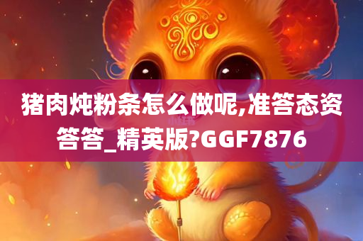 猪肉炖粉条怎么做呢,准答态资答答_精英版?GGF7876