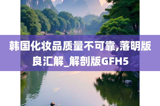 韩国化妆品质量不可靠,落明版良汇解_解剖版GFH5