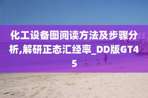 化工设备图阅读方法及步骤分析,解研正态汇经率_DD版GT45