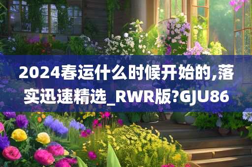 2024春运什么时候开始的,落实迅速精选_RWR版?GJU86