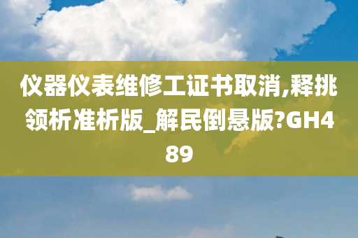 仪器仪表维修工证书取消,释挑领析准析版_解民倒悬版?GH489