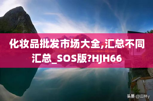 化妆品批发市场大全,汇总不同汇总_SOS版?HJH66