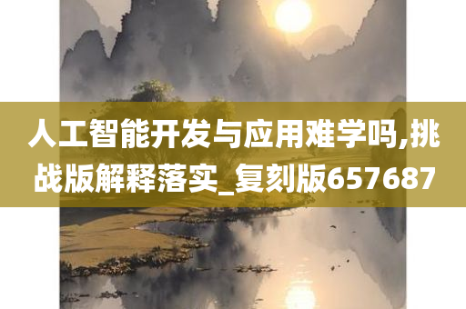 人工智能开发与应用难学吗,挑战版解释落实_复刻版657687