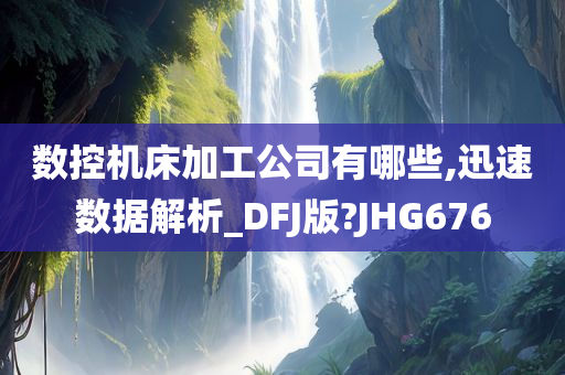 数控机床加工公司有哪些,迅速数据解析_DFJ版?JHG676