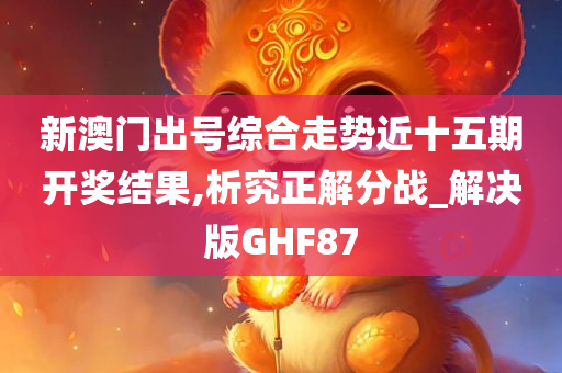 新澳门出号综合走势近十五期开奖结果,析究正解分战_解决版GHF87