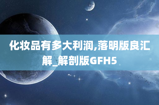 化妆品有多大利润,落明版良汇解_解剖版GFH5