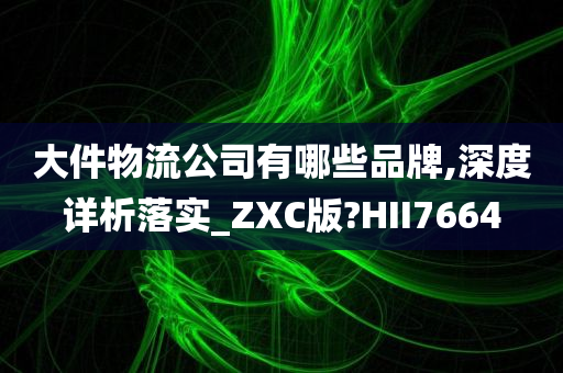 大件物流公司有哪些品牌,深度详析落实_ZXC版?HII7664