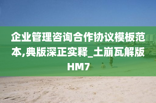 企业管理咨询合作协议模板范本,典版深正实释_土崩瓦解版HM7