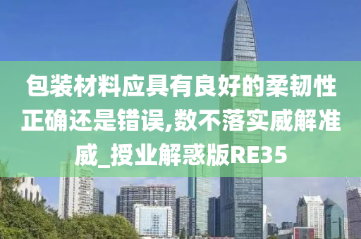 包装材料应具有良好的柔韧性正确还是错误,数不落实威解准威_授业解惑版RE35