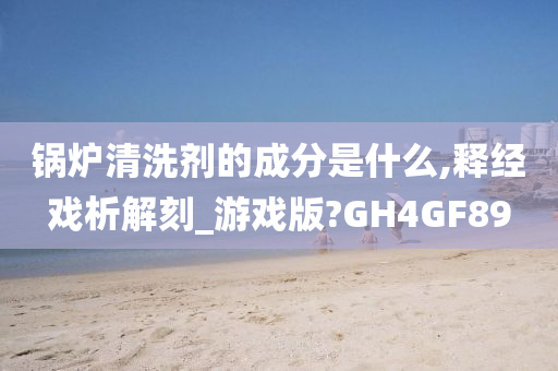 锅炉清洗剂的成分是什么,释经戏析解刻_游戏版?GH4GF89