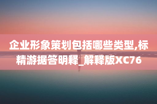 企业形象策划包括哪些类型,标精游据答明释_解释版XC76