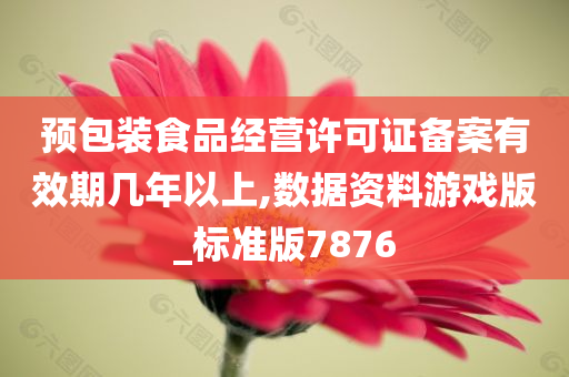 预包装食品经营许可证备案有效期几年以上,数据资料游戏版_标准版7876