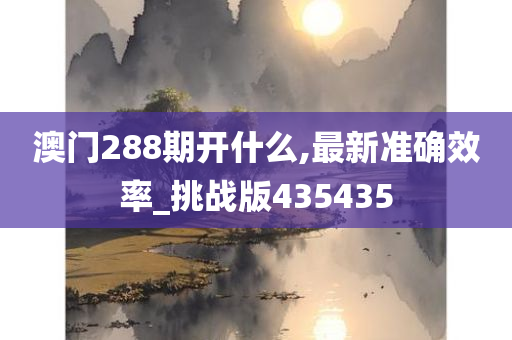 澳门288期开什么,最新准确效率_挑战版435435