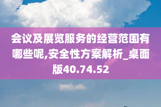 会议及展览服务的经营范围有哪些呢,安全性方案解析_桌面版40.74.52