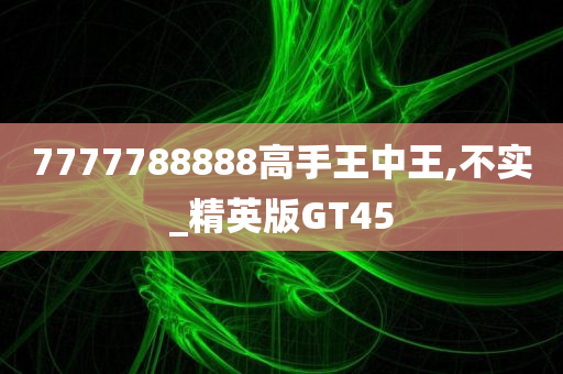 7777788888高手王中王,不实_精英版GT45