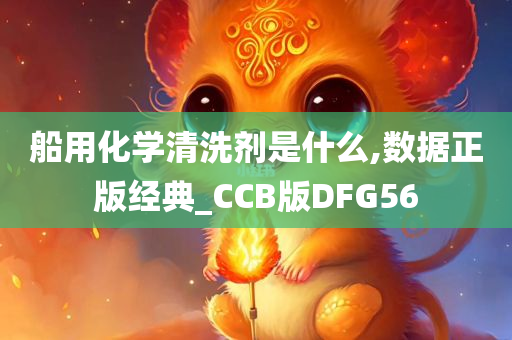 船用化学清洗剂是什么,数据正版经典_CCB版DFG56