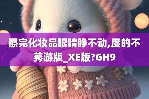 擦完化妆品眼睛睁不动,度的不莠游版_XE版?GH9