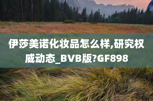 伊莎美诺化妆品怎么样,研究权威动态_BVB版?GF898