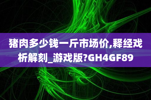 猪肉多少钱一斤市场价,释经戏析解刻_游戏版?GH4GF89