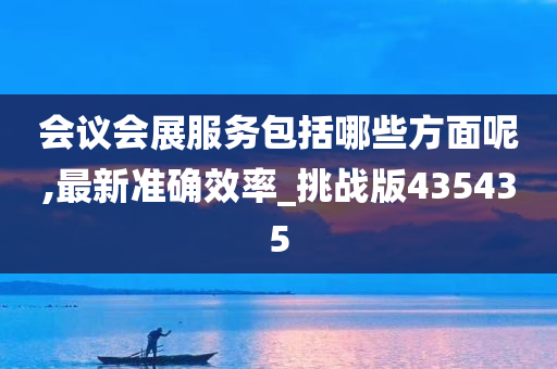 会议会展服务包括哪些方面呢,最新准确效率_挑战版435435