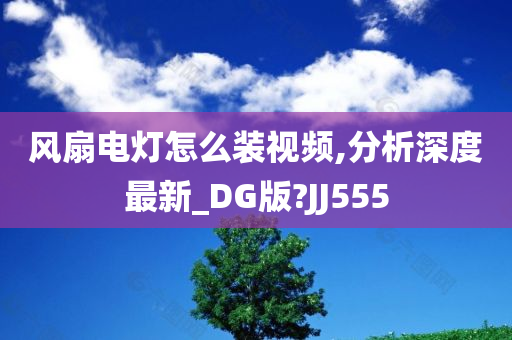 风扇电灯怎么装视频,分析深度最新_DG版?JJ555