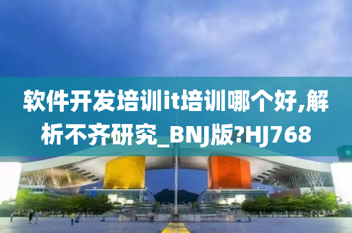 软件开发培训it培训哪个好,解析不齐研究_BNJ版?HJ768