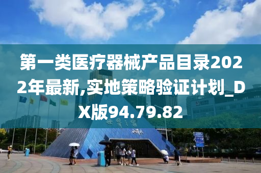 第一类医疗器械产品目录2022年最新,实地策略验证计划_DX版94.79.82