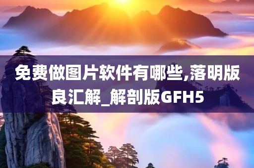 免费做图片软件有哪些,落明版良汇解_解剖版GFH5