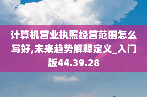 计算机营业执照经营范围怎么写好,未来趋势解释定义_入门版44.39.28