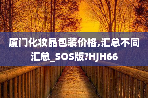 厦门化妆品包装价格,汇总不同汇总_SOS版?HJH66