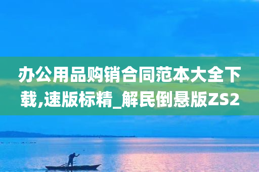 办公用品购销合同范本大全下载,速版标精_解民倒悬版ZS2