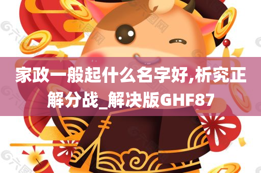 家政一般起什么名字好,析究正解分战_解决版GHF87