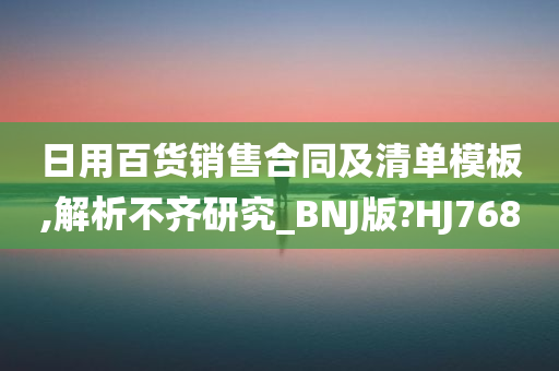 日用百货销售合同及清单模板,解析不齐研究_BNJ版?HJ768