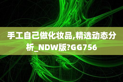 手工自己做化妆品,精选动态分析_NDW版?GG756