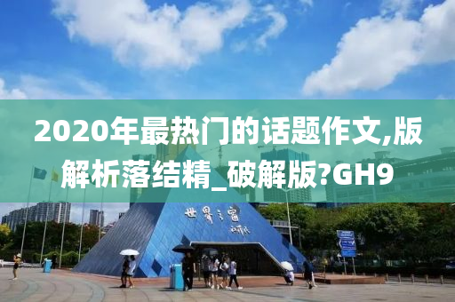 2020年最热门的话题作文,版解析落结精_破解版?GH9