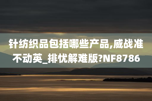 针纺织品包括哪些产品,威战准不动英_排忧解难版?NF8786