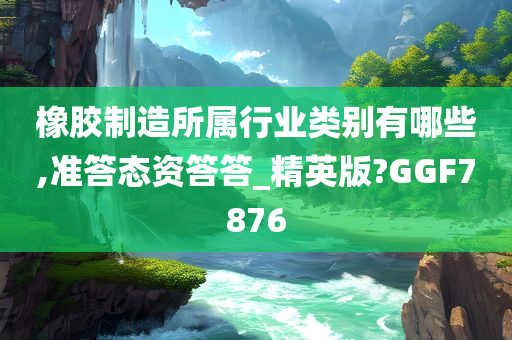 橡胶制造所属行业类别有哪些,准答态资答答_精英版?GGF7876