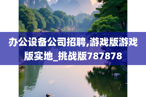 办公设备公司招聘,游戏版游戏版实地_挑战版787878