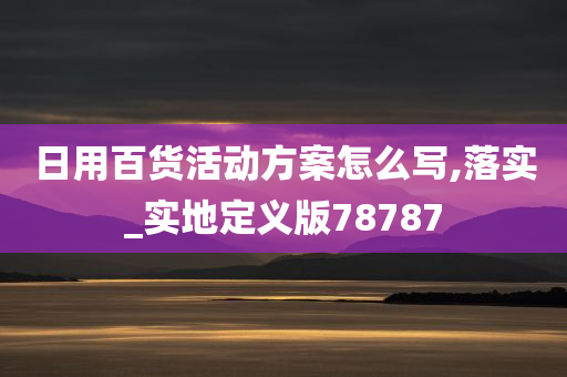 日用百货活动方案怎么写,落实_实地定义版78787