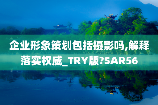 企业形象策划包括摄影吗,解释落实权威_TRY版?SAR56